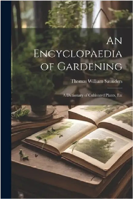 An Encyclopaedia of Gardening: A Dictionary of Cultivated Plants, Etc by Thomas William Saunders