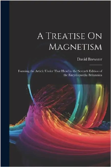 A Treatise On Magnetism: Forming the Article Under That Head in the Seventh Edition of the Encyclopaedia Britannica by David Brewster