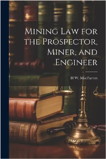 Mining Law for the Prospector, Miner, and Engineer by H. W. Macfarren