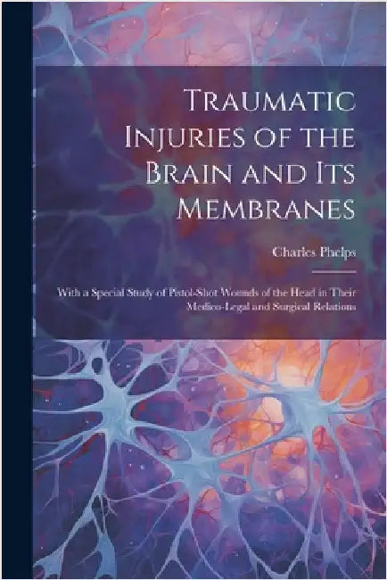 Traumatic Injuries of the Brain and Its Membranes: With a Special Study of Pistol-Shot Wounds of the Head in Their Medico-Legal and Surgical Relations by Charles Phelps