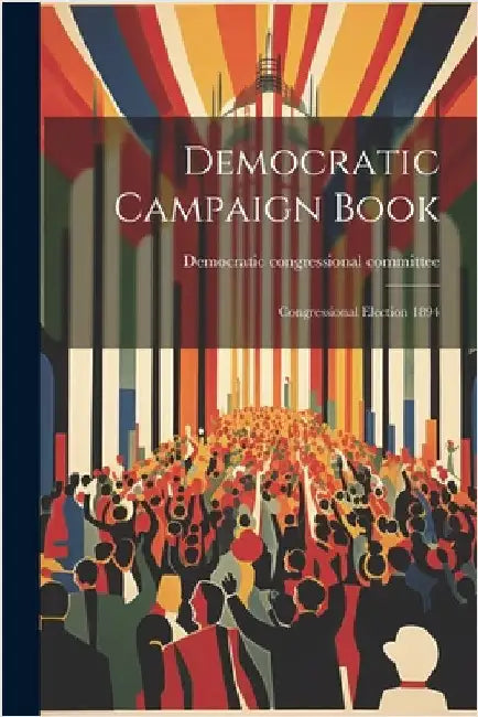 Democratic Campaign Book: Congressional Election 1894 by Democratic Congressional Committee