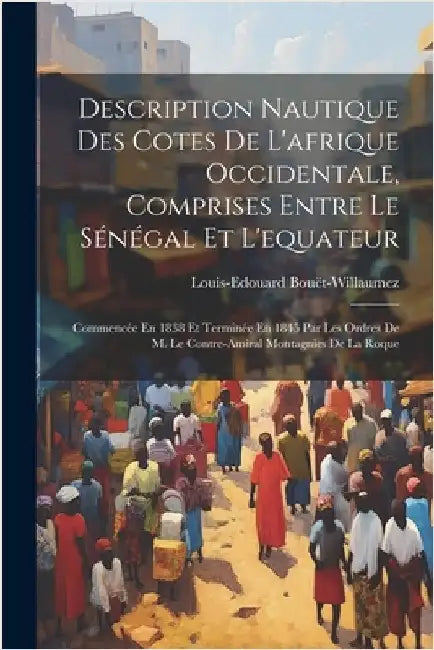 Description Nautique Des Cotes De L'afrique Occidentale, Comprises Entre Le Sénégal Et L'equateur: Commencée En 1838 Et Terminée En 1845 Par Les Ordre by Louis-Edouard Bouët-Willaumez