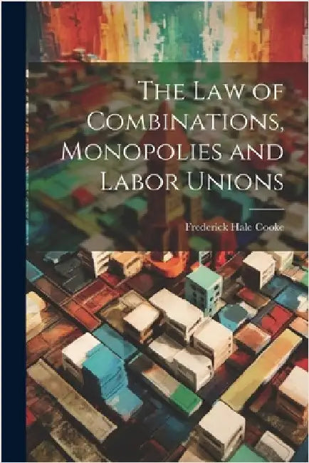 The Law of Combinations, Monopolies and Labor Unions by Frederick Hale Cooke