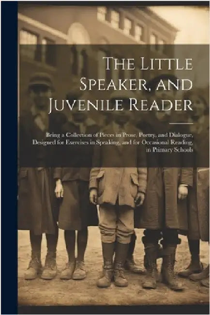 The Little Speaker, and Juvenile Reader: Being a Collection of Pieces in Prose, Poetry, and Dialogue, Designed for Exercises in Speaking, and for Occa by Anonymous