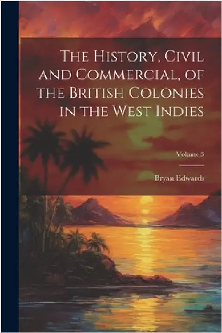 The History, Civil and Commercial, of the British Colonies in the West Indies; Volume 3 by Bryan Edwards