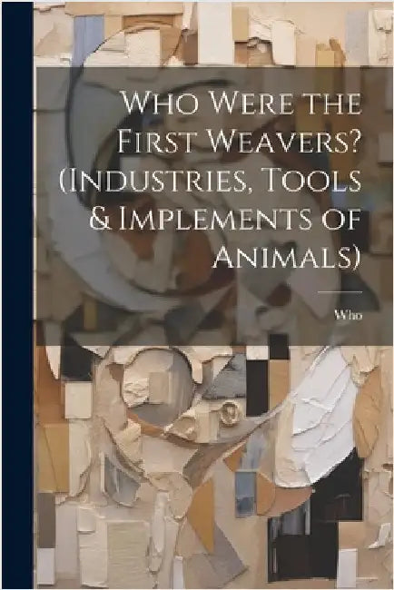 Who Were the First Weavers? (Industries, Tools & Implements of Animals) by Who