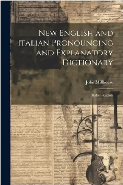New English and Italian Pronouncing and Explanatory Dictionary: Italian-English by John Millhouse