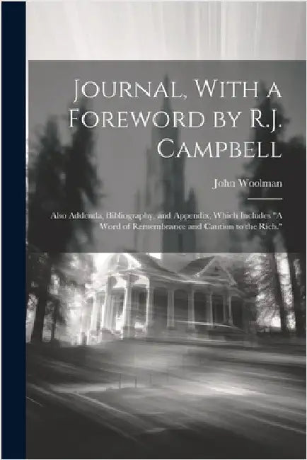Journal, With a Foreword by R.J. Campbell: Also Addenda, Bibliography, and Appendix, Which Includes "A Word of Remembrance and Caution to the Rich." by John Woolman