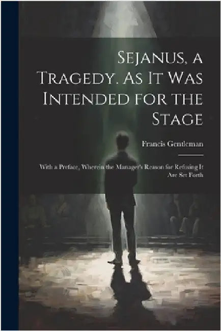 Sejanus, a Tragedy. As It Was Intended for the Stage; With a Preface, Wherein the Manager's Reason for Refusing It Are Set Forth by Francis Gentleman