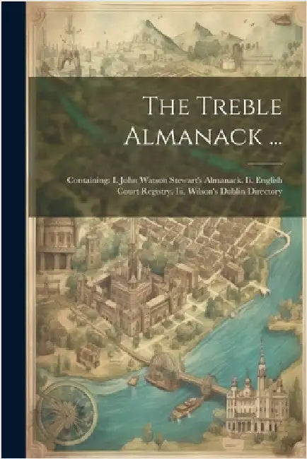 The Treble Almanack ...: Containing: I. John Watson Stewart's Almanack. Ii. English Court Registry. Iii. Wilson's Dublin Directory by Anonymous
