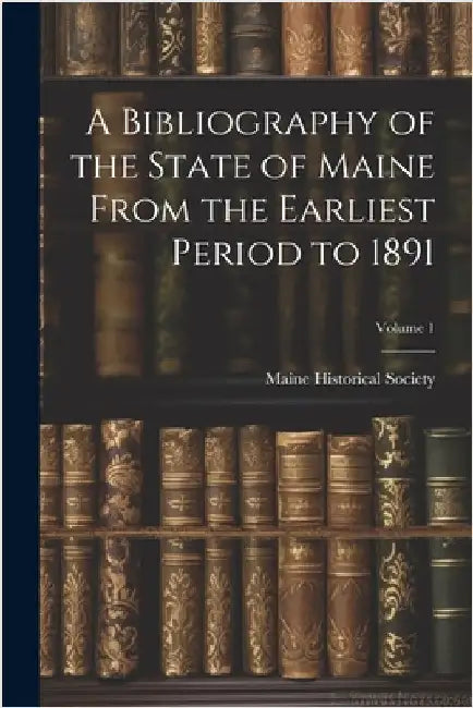 A Bibliography of the State of Maine From the Earliest Period to 1891; Volume 1 by Maine Historical Society