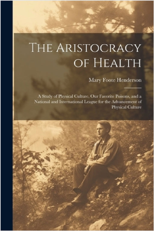 The Aristocracy of Health: A Study of Physical Culture, Our Favorite Poisons, and a National and International League for the Advancement of Phys by Mary Foote Henderson