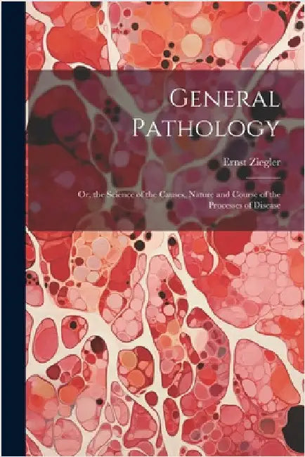 General Pathology: Or, the Science of the Causes, Nature and Course of the Processes of Disease by Ernst Ziegler