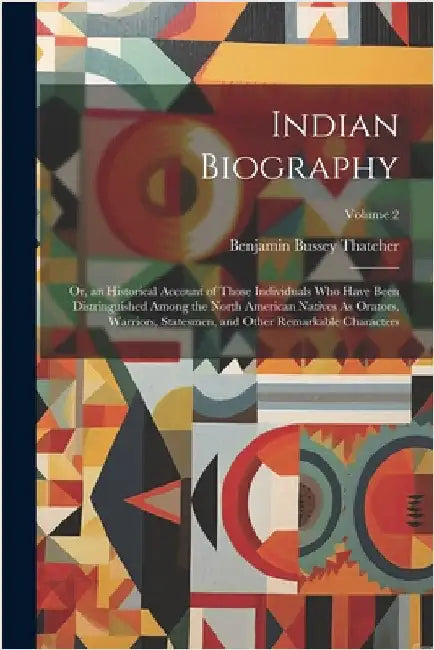 Indian Biography: Or, an Historical Account of Those Individuals Who Have Been Distringuished Among the North American Natives As Orator by Benjamin Bussey Thatcher