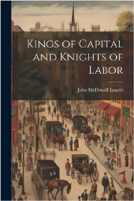 Kings of Capital and Knights of Labor by John McDowell Leavitt