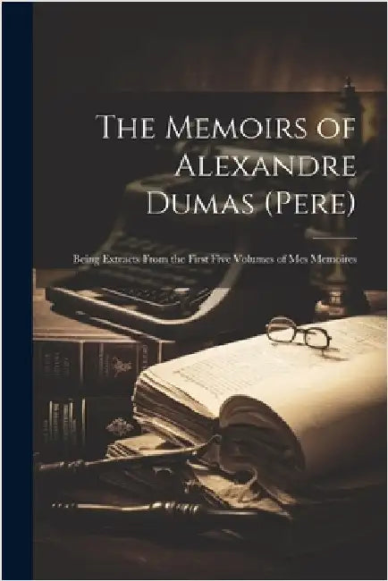The Memoirs of Alexandre Dumas (Pere): Being Extracts From the First Five Volumes of Mes Memoires by Anonymous