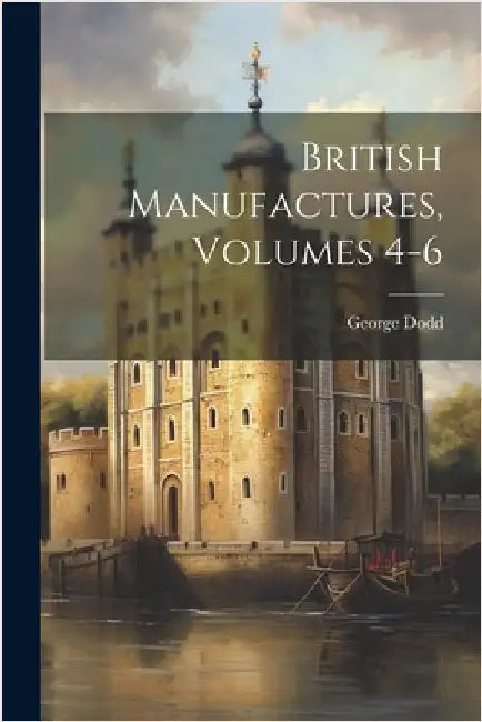 British Manufactures, Volumes 4-6 by George Dodd