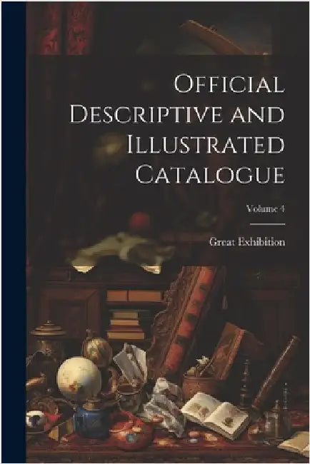 Official Descriptive and Illustrated Catalogue; Volume 4 by Great Exhibition
