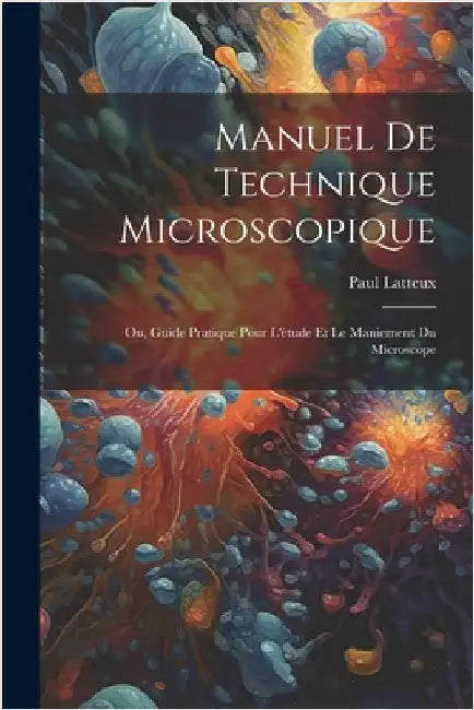Manuel De Technique Microscopique: Ou, Guide Pratique Pour L'étude Et Le Maniement Du Microscope by Paul Latteux