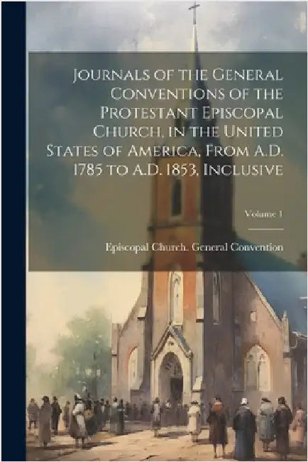 Journals of the General Conventions of the Protestant Episcopal Church, in the United States of America, From A.D. 1785 to A.D. 1853, Inclusive; Volum by Episcopal Church General Convention