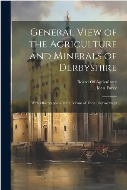 General View of the Agriculture and Minerals of Derbyshire: With Observations On the Means of Their Improvement by Board of Agriculture (Great Britain)