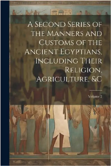 A Second Series of the Manners and Customs of the Ancient Egyptians, Including Their Religion, Agriculture, &c; Volume 2 by Anonymous