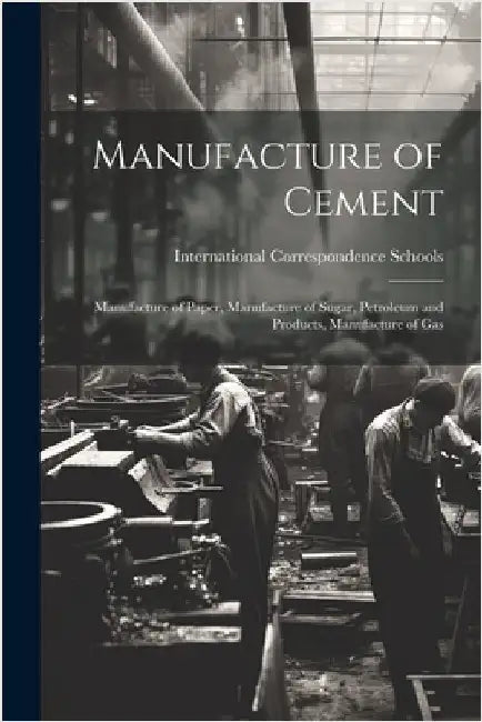 Manufacture of Cement: Manufacture of Paper, Manufacture of Sugar, Petroleum and Products, Manufacture of Gas by International Correspondence Schools