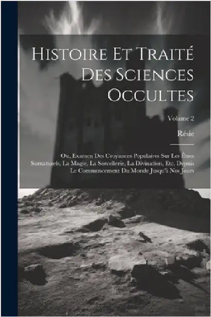 Histoire Et Traité Des Sciences Occultes: Ou, Examen Des Croyances Populaires Sur Les Êtres Surnaturels, La Magie, La Sorcellerie, La Divination, Etc. by Résie