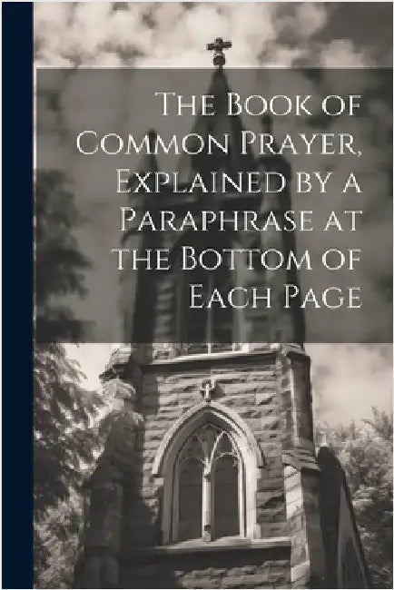 The Book of Common Prayer, Explained by a Paraphrase at the Bottom of Each Page by Anonymous