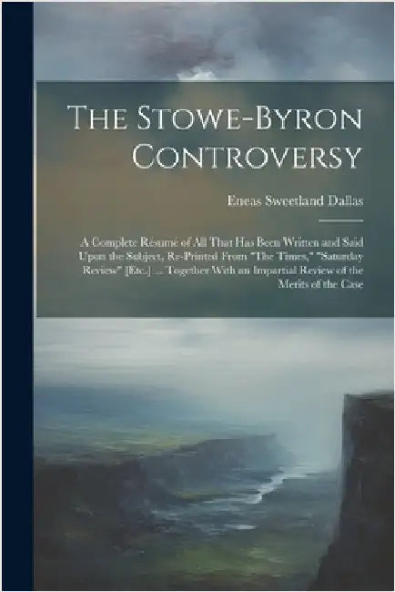 The Stowe-Byron Controversy: A Complete Résumé of All That Has Been Written and Said Upon the Subject, Re-Printed From "The Times," "Saturday Revie by Eneas Sweetland Dallas