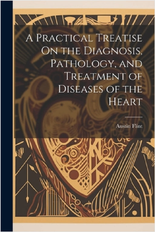 A Practical Treatise On the Diagnosis, Pathology, and Treatment of Diseases of the Heart by Austin Flint