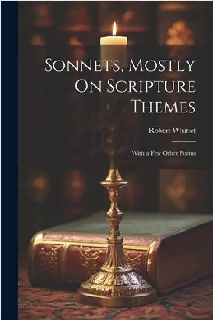 Sonnets, Mostly On Scripture Themes: With a Few Other Poems by Robert Whittet