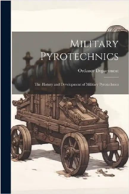 Military Pyrotechnics: The History and Development of Military Pyrotechnics by Ordance Department