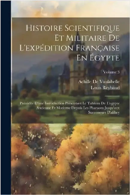Histoire Scientifique Et Militaire De L'expédition Française En Égypte: Précédée D'une Introduction Présentant Le Tableau De L'egypte Ancienne Et Mode by Louis Reybaud