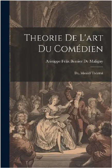 Theorie De L'art Du Comédien: Du, Manuel Théatral by Aristippe Félix Bernier de Maligny