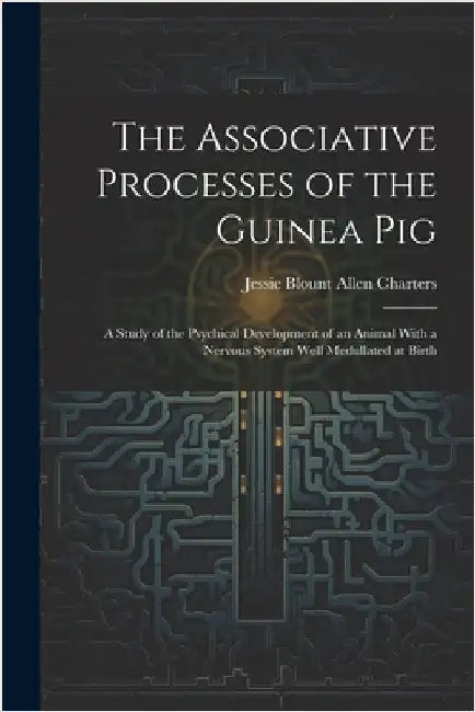 The Associative Processes of the Guinea Pig: A Study of the Psychical Development of an Animal With a Nervous System Well Medullated at Birth by Jessie Blount Allen Charters