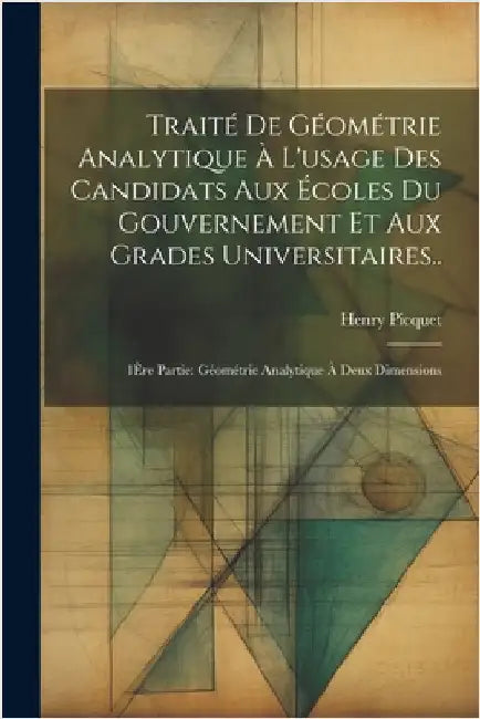 Traité De Géométrie Analytique À L'usage Des Candidats Aux Écoles Du Gouvernement Et Aux Grades Universitaires..: 1Ère Partie: Géométrie Analytique À by Henry Picquet