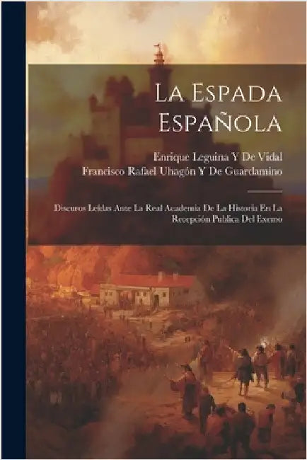 La Espada Española: Discuros Leídas Ante La Real Academia De La Historia En La Recepción Publica Del Exemo by Francisco Rafael Uhagón de Guardamino