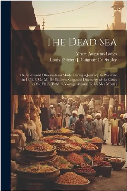 The Dead Sea: Or, Notes and Observations Made During a Journey to Palestine in 1856-7, On M. De Saulcy's Supposed Discovery of the C by Louis Félicien J. Caignart de Saulcy