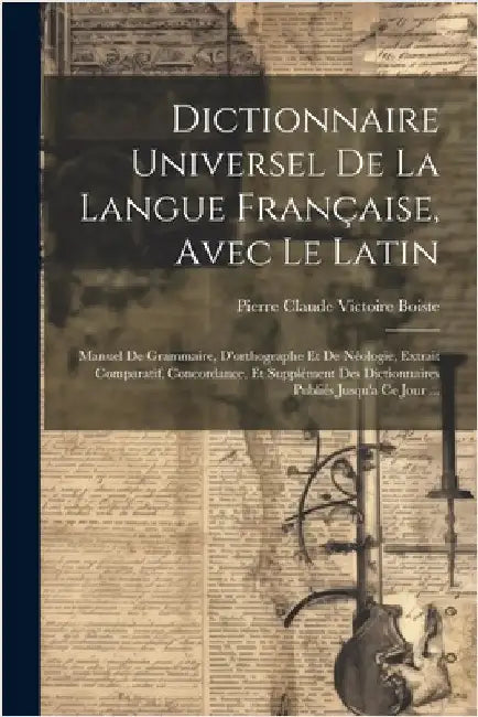 Dictionnaire Universel De La Langue Française, Avec Le Latin: Manuel De Grammaire, D'orthographe Et De Néologie, Extrait Comparatif, Concordance, Et S by Pierre Claude Victoire Boiste