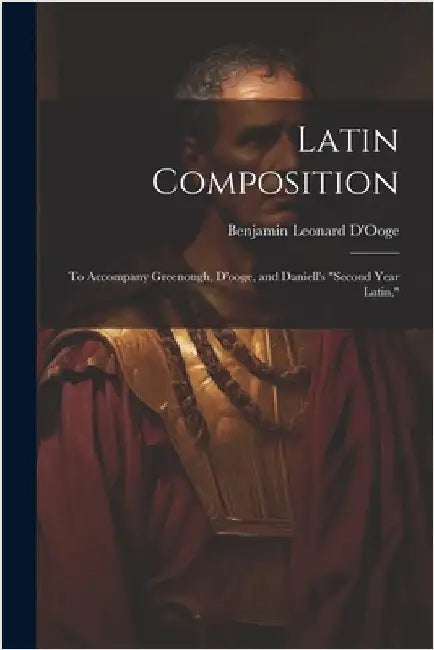 Latin Composition: To Accompany Greenough, D'ooge, and Daniell's "Second Year Latin," by Benjamin Leonard D'Ooge