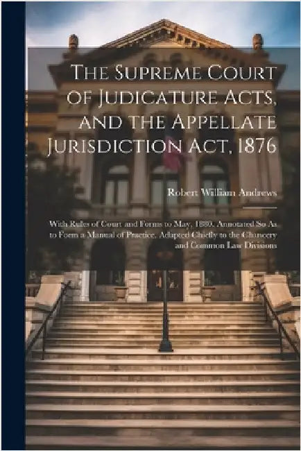 The Supreme Court of Judicature Acts, and the Appellate Jurisdiction Act, 1876: With Rules of Court and Forms to May, 1880. Annotated So As to Form a by Robert William Andrews