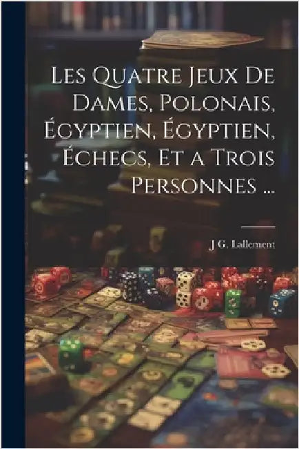 Les Quatre Jeux De Dames, Polonais, Égyptien, Égyptien, Échecs, Et a Trois Personnes ... by J. G. Lallement