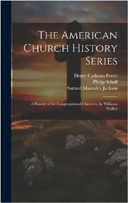 The American Church History Series: A History of the Congregational Churches, by Williston Walker by Henry Codman Potter