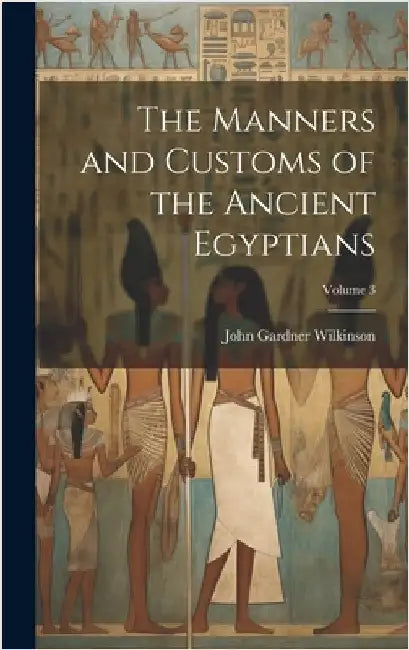 The Manners and Customs of the Ancient Egyptians; Volume 3 by John Gardner Wilkinson