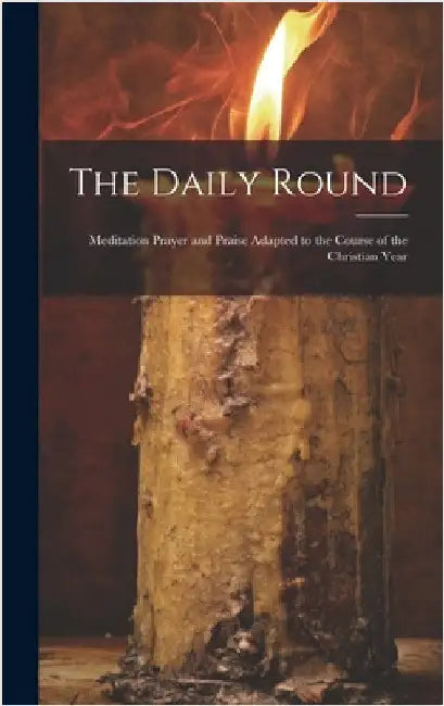 The Daily Round: Meditation Prayer and Praise Adapted to the Course of the Christian Year by Anonymous