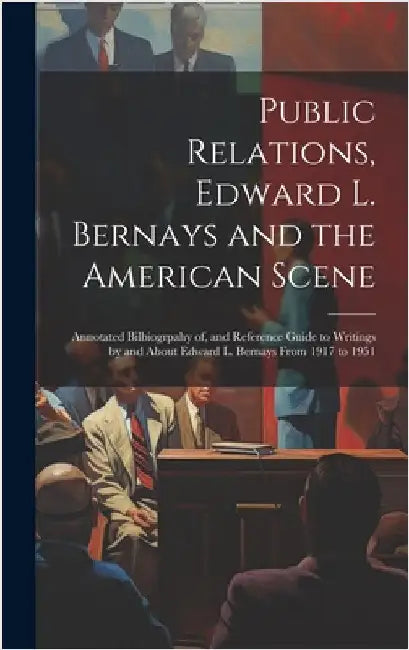 Public Relations, Edward L. Bernays and the American Scene; Annotated Bilbiogrpahy of, and Reference Guide to Writings by and About Edward L. Bernays by Anonymous