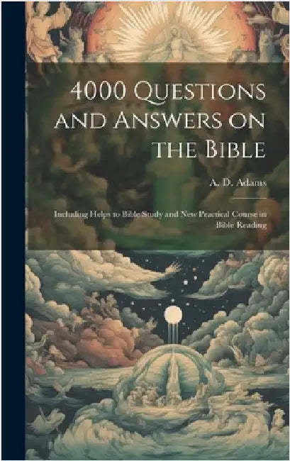 4000 Questions and Answers on the Bible: Including Helps to Bible Study and New Practical Course in Bible Reading by A. D. (Alice Dana) 1864-1934 Adams
