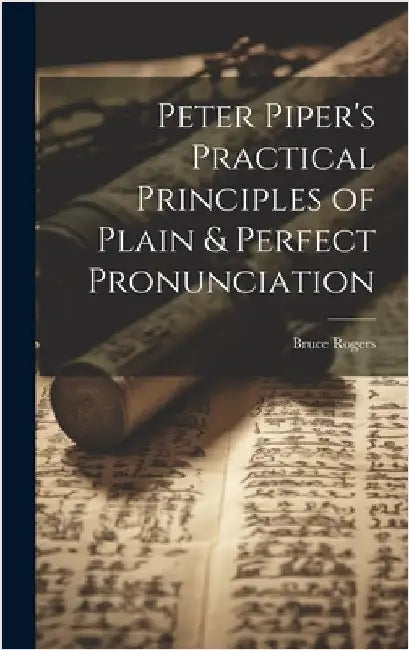 Peter Piper's Practical Principles of Plain & Perfect Pronunciation by Bruce 1870-1957 Rogers