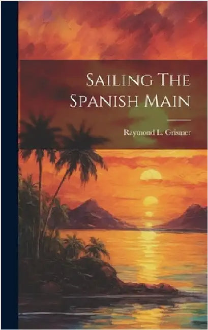 Sailing The Spanish Main by Raymond L Grismer
